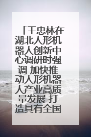 王忠林在湖北人形机器人创新中心调研时强调 加快推动人形机器人产业高质量发展 打造具有全国影响力的研发创新基地