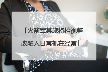 火箭军某旅将检视整改融入日常抓在经常