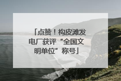 点赞！构皮滩发电厂获评“全国文明单位”称号