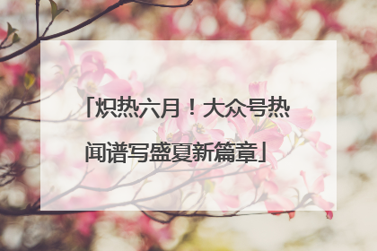 炽热六月！大众号热闻谱写盛夏新篇章
