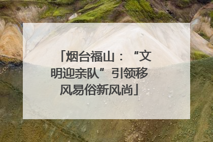 烟台福山：“文明迎亲队”引领移风易俗新风尚