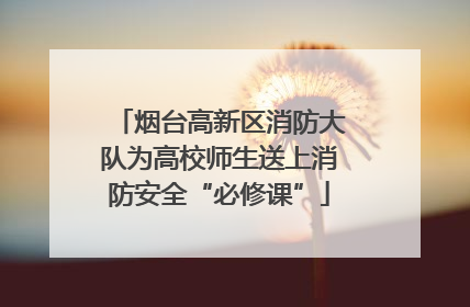 烟台高新区消防大队为高校师生送上消防安全“必修课”