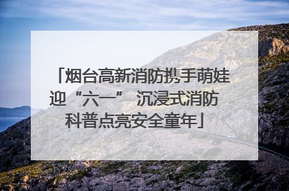 烟台高新消防携手萌娃迎“六一” 沉浸式消防科普点亮安全童年