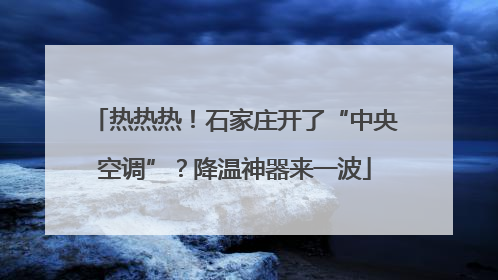 热热热！石家庄开了“中央空调”？降温神器来一波