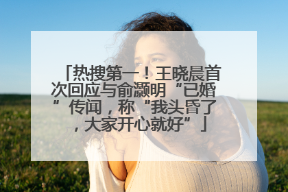 热搜第一！王晓晨首次回应与俞灏明“已婚”传闻，称“我头昏了，大家开心就好”