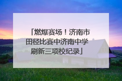燃爆赛场！济南市田径比赛中济南中学刷新三项校纪录