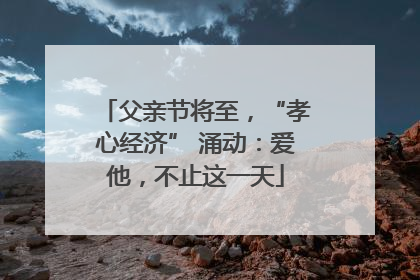 父亲节将至，“孝心经济” 涌动：爱他，不止这一天