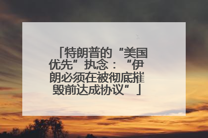 特朗普的“美国优先”执念：“伊朗必须在被彻底摧毁前达成协议”