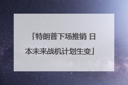 特朗普下场推销 日本未来战机计划生变