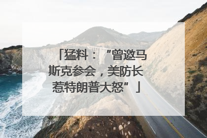 猛料：“曾邀马斯克参会，美防长惹特朗普大怒”