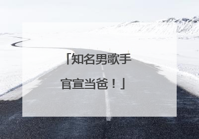 知名男歌手官宣当爸！