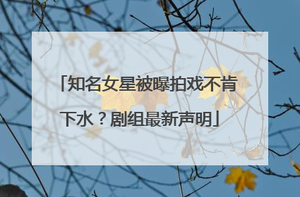 知名女星被曝拍戏不肯下水？剧组最新声明
