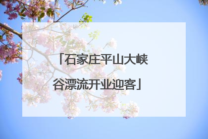 石家庄平山大峡谷漂流开业迎客