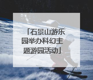 石景山游乐园举办科幻主题游园活动