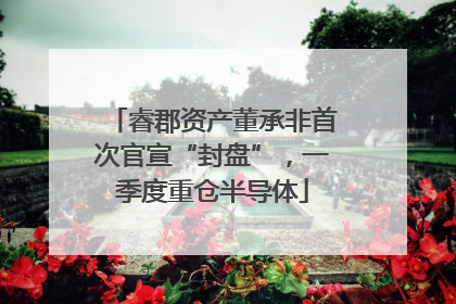睿郡资产董承非首次官宣“封盘”，一季度重仓半导体