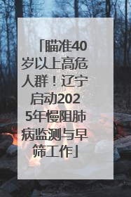 瞄准40岁以上高危人群！辽宁启动2025年慢阻肺病监测与早筛工作