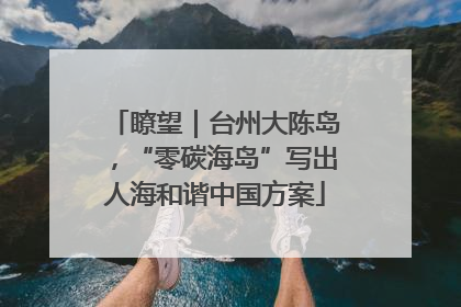 瞭望｜台州大陈岛，“零碳海岛”写出人海和谐中国方案