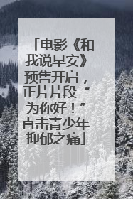 电影《和我说早安》预售开启，正片片段“为你好！”直击青少年抑郁之痛