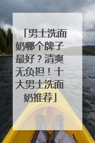 男士洗面奶哪个牌子最好？清爽无负担！十大男士洗面奶推荐