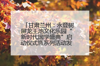 甘肃兰州：永登树屏龙王池文化乐园“新时代国学盛典”启动仪式暨系列活动发布会成功举办