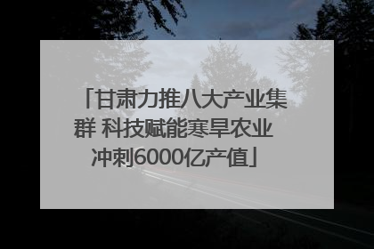 甘肃力推八大产业集群 科技赋能寒旱农业冲刺6000亿产值
