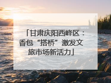 甘肃庆阳西峰区：香包“搭桥”激发文旅市场新活力