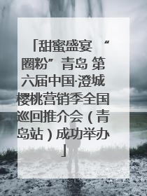 甜蜜盛宴 “圈粉”青岛 第六届中国·澄城樱桃营销季全国巡回推介会（青岛站）成功举办
