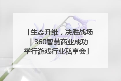 生态升维，决胜战场｜360智慧商业成功举行游戏行业私享会