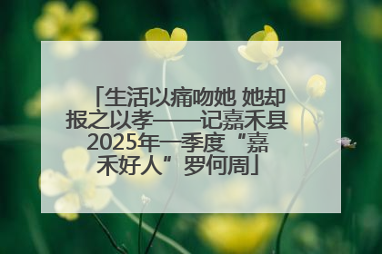 生活以痛吻她 她却报之以孝——记嘉禾县2025年一季度“嘉禾好人”罗何周