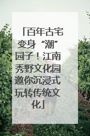 百年古宅变身“潮”园子！江南秀野文化园邀你沉浸式玩转传统文化