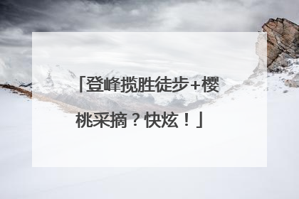 登峰揽胜徒步+樱桃采摘？快炫！