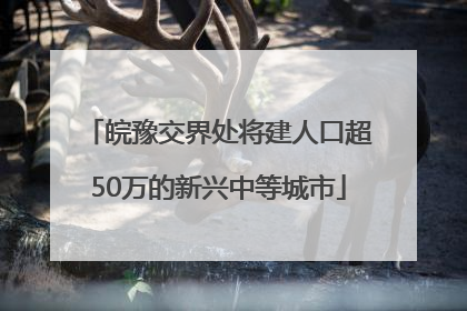 皖豫交界处将建人口超50万的新兴中等城市