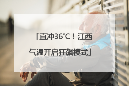 直冲36℃！江西气温开启狂飙模式