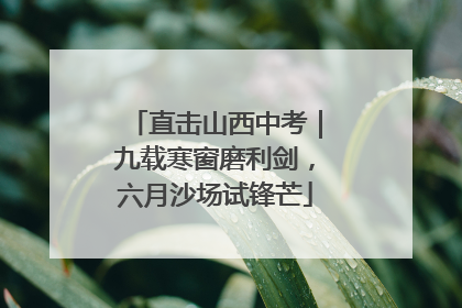 直击山西中考｜九载寒窗磨利剑，六月沙场试锋芒