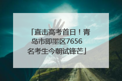 直击高考首日！青岛市即墨区7656名考生今朝试锋芒