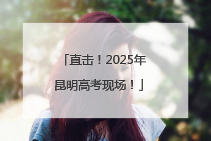 直击！2025年昆明高考现场！