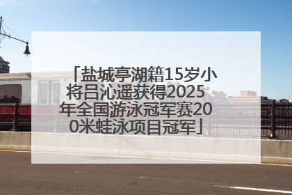 盐城亭湖籍15岁小将吕沁遥获得2025年全国游泳冠军赛200米蛙泳项目冠军