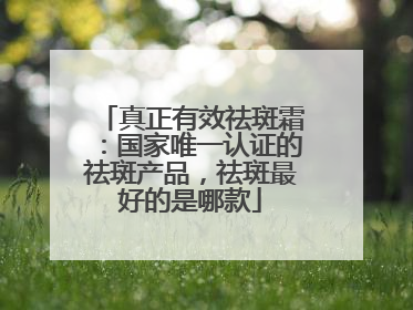 真正有效祛斑霜：国家唯一认证的祛斑产品，祛斑最好的是哪款