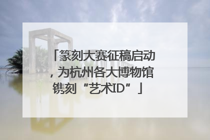 篆刻大赛征稿启动，为杭州各大博物馆镌刻“艺术ID”