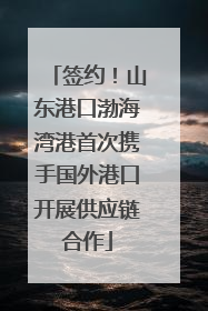 签约！山东港口渤海湾港首次携手国外港口开展供应链合作