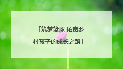 筑梦篮球 拓宽乡村孩子的成长之路
