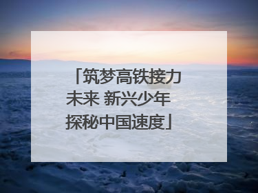 筑梦高铁接力未来 新兴少年探秘中国速度