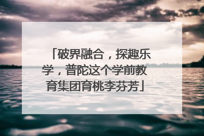 破界融合，探趣乐学，普陀这个学前教育集团育桃李芬芳