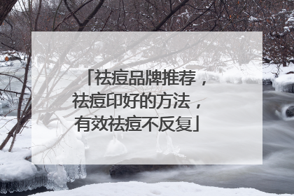 祛痘品牌推荐，祛痘印好的方法，有效祛痘不反复