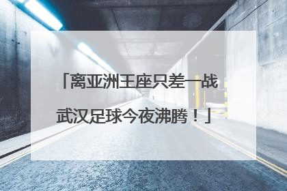 离亚洲王座只差一战 武汉足球今夜沸腾！