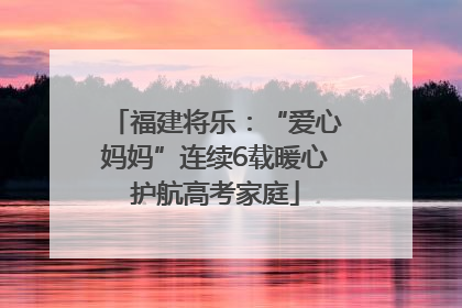 福建将乐：“爱心妈妈”连续6载暖心护航高考家庭