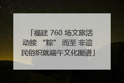福建 760 场文旅活动接 “粽” 而至 非遗民俗织就端午文化图谱