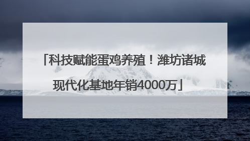 科技赋能蛋鸡养殖！潍坊诸城现代化基地年销4000万