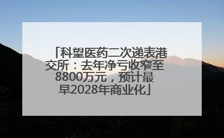 科望医药二次递表港交所：去年净亏收窄至8800万元，预计最早2028年商业化