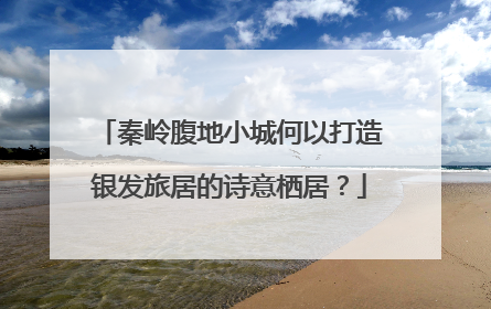 秦岭腹地小城何以打造银发旅居的诗意栖居？